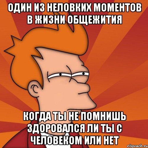 Один из неловких моментов в жизни общежития когда ты не помнишь здоровался ли ты с человеком или нет, Мем Мне кажется или (Фрай Футурама)