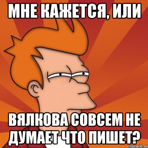 Мне кажется, или Вялкова совсем не думает что пишет?, Мем Мне кажется или (Фрай Футурама)