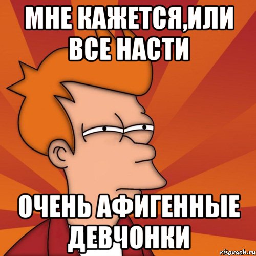 мне кажется,или все Насти очень афигенные девчонки, Мем Мне кажется или (Фрай Футурама)