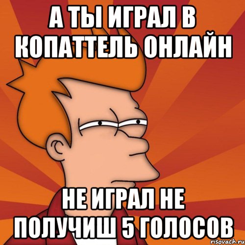 а ты играл в копаттель онлайн не играл не получиш 5 голосов, Мем Мне кажется или (Фрай Футурама)