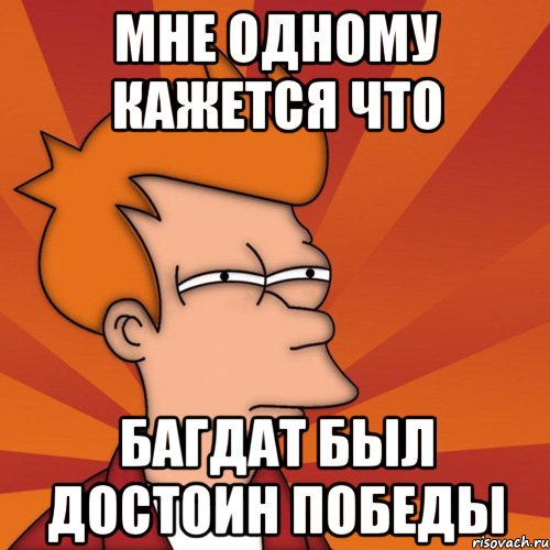 мне одному кажется что Багдат был достоин победы, Мем Мне кажется или (Фрай Футурама)