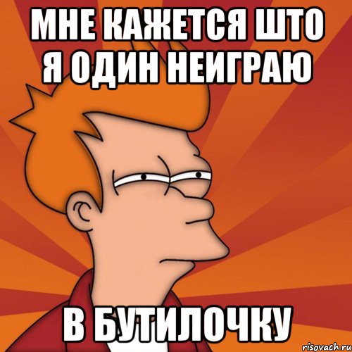 Мне кажется што я один неиграю в бутилочку, Мем Мне кажется или (Фрай Футурама)