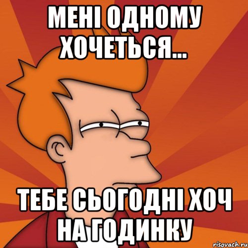 Мені одному хочеться... тебе сьогодні хоч на годинку, Мем Мне кажется или (Фрай Футурама)