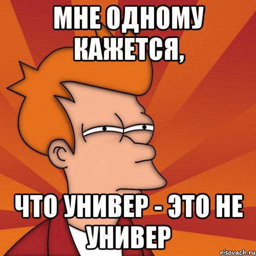 Мне одному кажется, что Универ - это не Универ, Мем Мне кажется или (Фрай Футурама)