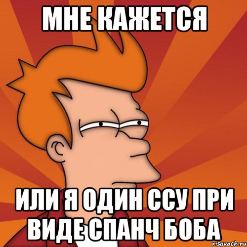 мне кажется или я один ссу при виде спанч боба, Мем Мне кажется или (Фрай Футурама)