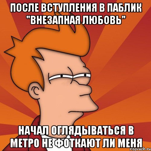 После вступления в паблик "внезапная любовь" начал оглядываться в метро не фоткают ли меня, Мем Мне кажется или (Фрай Футурама)