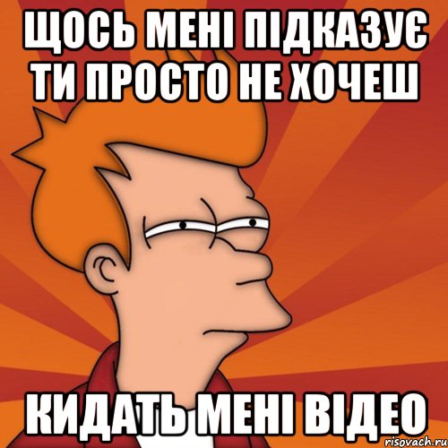 Щось мені підказує ти просто не хочеш кидать мені відео, Мем Мне кажется или (Фрай Футурама)