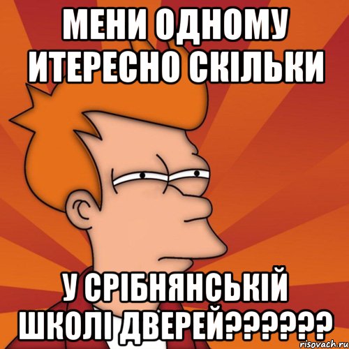 мени одному итересно скільки у Срібнянській школі дверей??????, Мем Мне кажется или (Фрай Футурама)