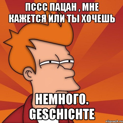 Пссс пацан , мне кажется или ты хочешь Немного. geschichte, Мем Мне кажется или (Фрай Футурама)