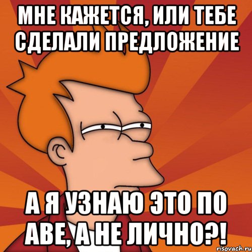 Мне кажется, или тебе сделали предложение А я узнаю это по аве, а не лично?!, Мем Мне кажется или (Фрай Футурама)