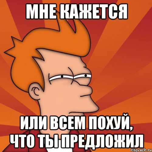 мне кажется или всем похуй, что ты предложил, Мем Мне кажется или (Фрай Футурама)