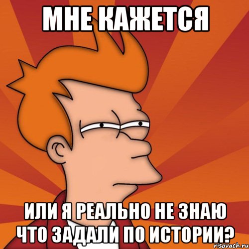 мне кажется или я реально не знаю что задали по истории?, Мем Мне кажется или (Фрай Футурама)