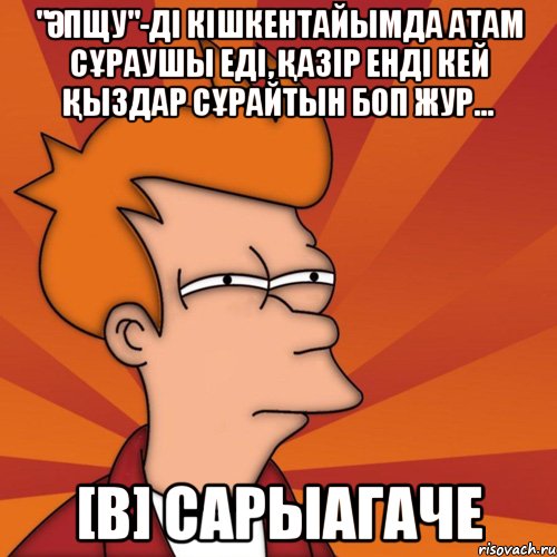 "Әпщу"-дi кішкентайымда атам сұраушы еді, қазір енді кей қыздар сұрайтын боп жур... [В] Сарыагаче, Мем Мне кажется или (Фрай Футурама)