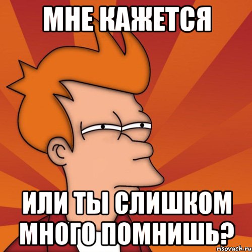 мне кажется или ты слишком много помнишь?, Мем Мне кажется или (Фрай Футурама)