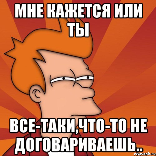 Мне кажется или ты все-таки,что-то не договариваешь.., Мем Мне кажется или (Фрай Футурама)