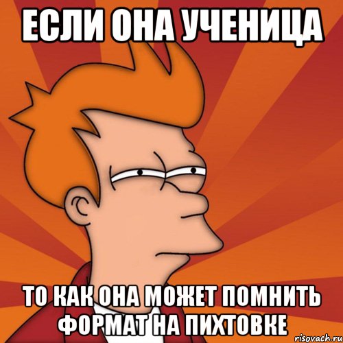 если она ученица то как она может помнить формат на пихтовке, Мем Мне кажется или (Фрай Футурама)