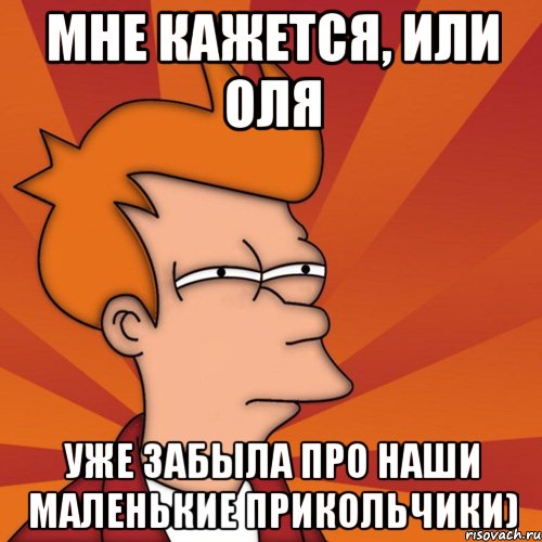 Мне кажется, или оля Уже забыла про наши маленькие прикольчики), Мем Мне кажется или (Фрай Футурама)