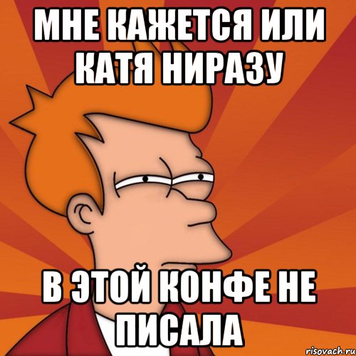 Мне кажется или Катя ниразу в этой конфе не писала, Мем Мне кажется или (Фрай Футурама)