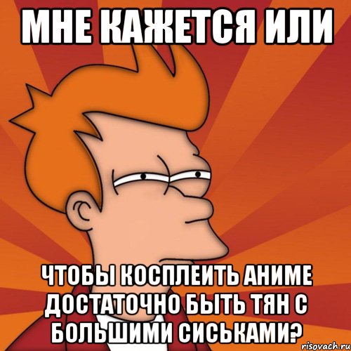 Мне кажется или Чтобы косплеить аниме достаточно быть тян с большими сиськами?, Мем Мне кажется или (Фрай Футурама)