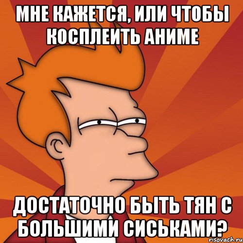 Мне кажется, или чтобы косплеить аниме Достаточно быть тян с большими сиськами?, Мем Мне кажется или (Фрай Футурама)