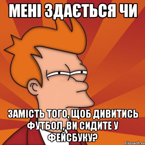 мені здається чи замість того, щоб дивитись футбол, ви сидите у фейсбуку?, Мем Мне кажется или (Фрай Футурама)