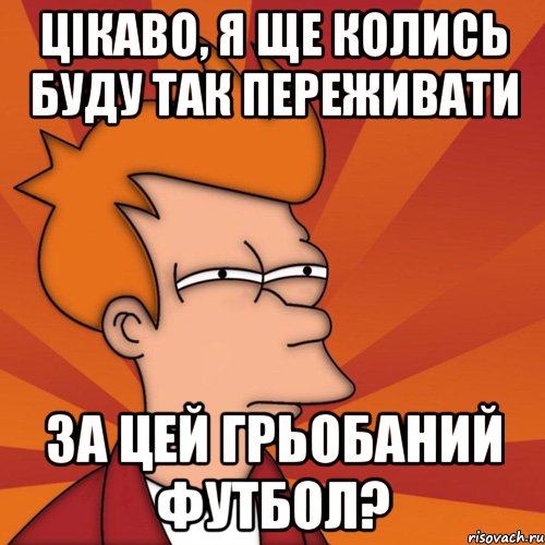 Цікаво, я ще колись буду так переживати ЗА цей грьобаний футбол?, Мем Мне кажется или (Фрай Футурама)