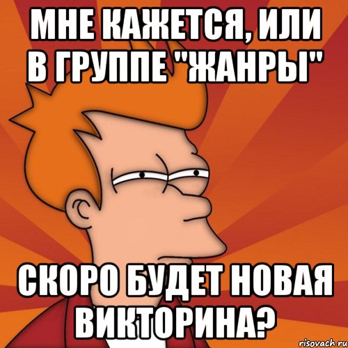 Мне кажется, или в группе "Жанры" Скоро будет новая викторина?, Мем Мне кажется или (Фрай Футурама)