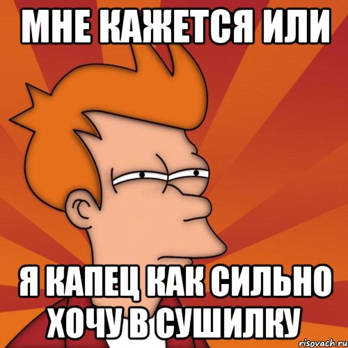 мне кажется или я капец как сильно хочу в сушилку, Мем Мне кажется или (Фрай Футурама)