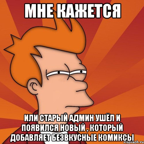 Мне кажется Или старый админ ушёл и появился новый , который добавляет безвкусные комиксы, Мем Мне кажется или (Фрай Футурама)