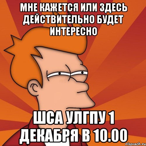 мне кажется или здесь действительно будет интересно ШСА УлГПУ 1 декабря в 10.00, Мем Мне кажется или (Фрай Футурама)