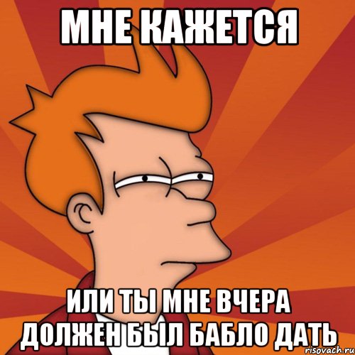 мне кажется или ты мне вчера должен был бабло дать, Мем Мне кажется или (Фрай Футурама)