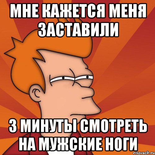 Мне кажется меня заставили 3 минуты смотреть на мужские ноги, Мем Мне кажется или (Фрай Футурама)
