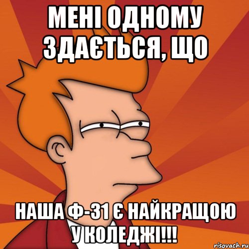 Мені одному здається, що наша Ф-31 є найкращою у коледжі!!!, Мем Мне кажется или (Фрай Футурама)