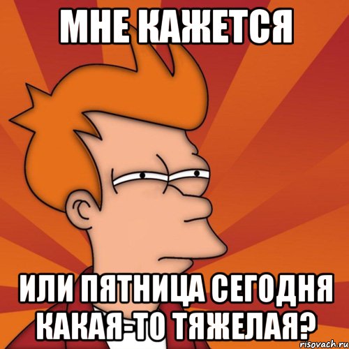 Мне кажется или пятница сегодня какая-то тяжелая?, Мем Мне кажется или (Фрай Футурама)