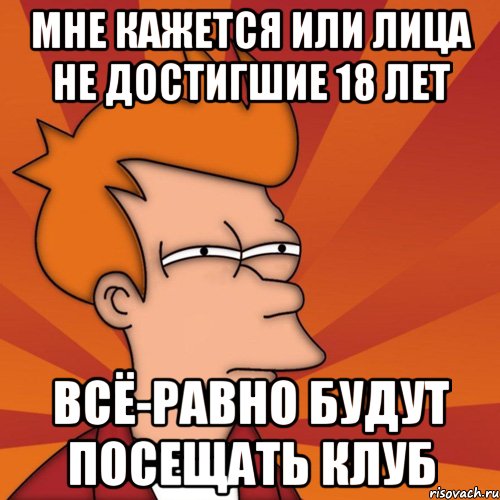 Мне кажется или лица не достигшие 18 лет всё-равно будут посещать клуб, Мем Мне кажется или (Фрай Футурама)