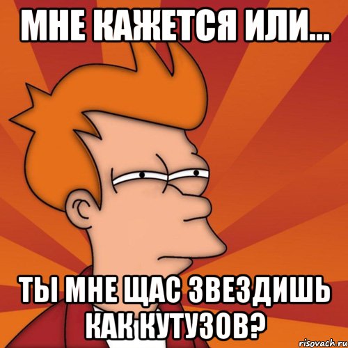 мне кажется или... ты мне щас звездишь как Кутузов?, Мем Мне кажется или (Фрай Футурама)