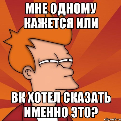 МНЕ ОДНОМУ КАЖЕТСЯ ИЛИ ВК ХОТЕЛ СКАЗАТЬ ИМЕННО ЭТО?, Мем Мне кажется или (Фрай Футурама)