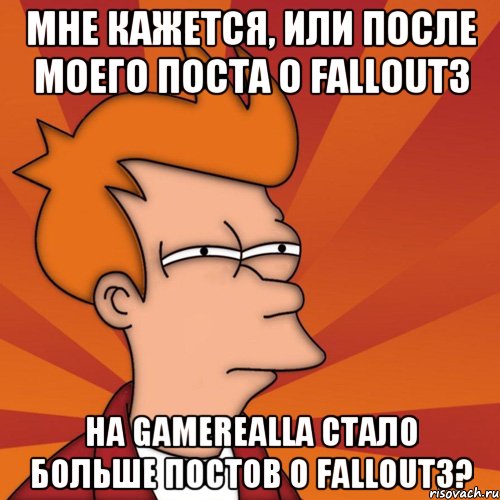 мне кажется, или после моего поста о Fallout3 на Gamerealla стало больше постов о Fallout3?, Мем Мне кажется или (Фрай Футурама)