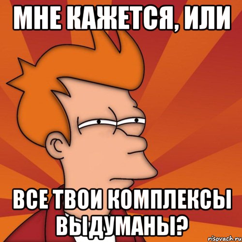 Мне кажется, или все твои комплексы выдуманы?, Мем Мне кажется или (Фрай Футурама)