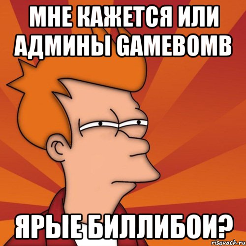 Мне кажется или админы Gamebomb ярые биллибои?, Мем Мне кажется или (Фрай Футурама)