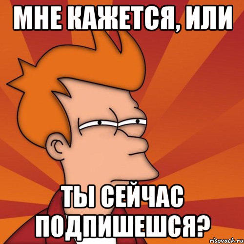 мне кажется, или ты сейчас подпишешся?, Мем Мне кажется или (Фрай Футурама)