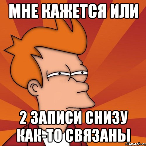 мне кажется или 2 записи снизу как-то связаны, Мем Мне кажется или (Фрай Футурама)