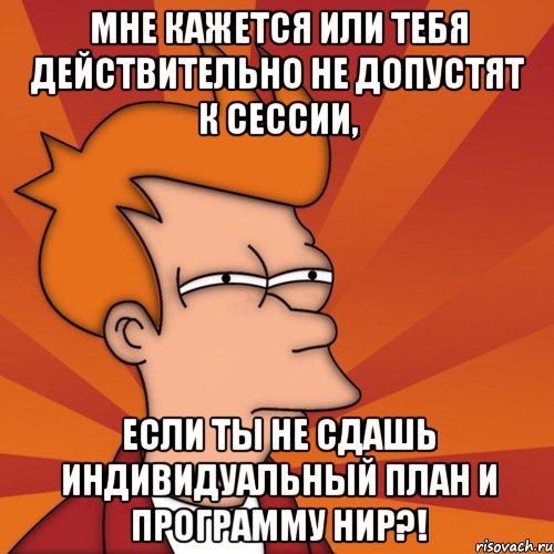 Мне кажется или тебя действительно не допустят к сессии, если ты не сдашь индивидуальный план и программу НИР?!, Мем Мне кажется или (Фрай Футурама)