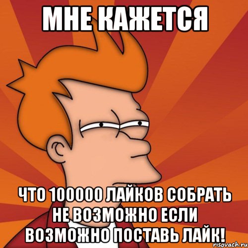 мне кажется что 100000 лайков собрать не возможно если возможно поставь лайк!, Мем Мне кажется или (Фрай Футурама)