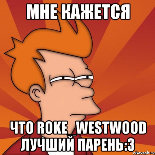 Мне кажется Что Roke_Westwood Лучший Парень:3, Мем Мне кажется или (Фрай Футурама)