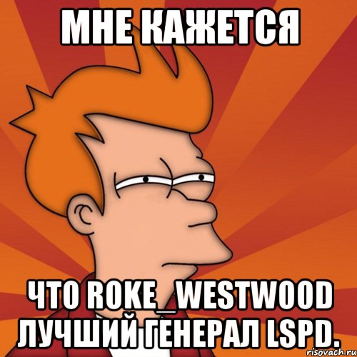 Мне кажется Что Roke_Westwood Лучший Генерал LSPD., Мем Мне кажется или (Фрай Футурама)