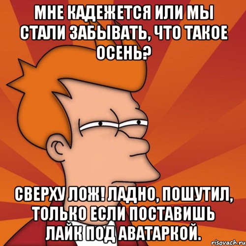 Мне кадежется или мы стали забывать, что такое осень? Сверху лож! Ладно, пошутил, только если поставишь лайк под аватаркой., Мем Мне кажется или (Фрай Футурама)