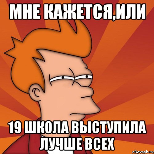 Мне кажется,или 19 школа выступила лучше всех, Мем Мне кажется или (Фрай Футурама)