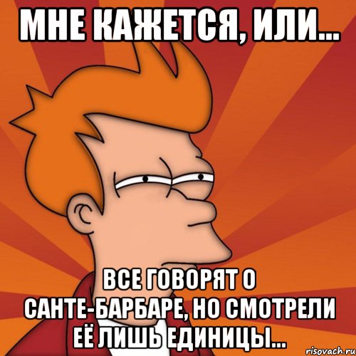 Мне кажется, или... Все говорят о Санте-Барбаре, но смотрели её лишь единицы..., Мем Мне кажется или (Фрай Футурама)