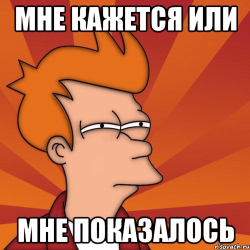 Мне кажется или МНЕ ПОКАЗАЛОСЬ, Мем Мне кажется или (Фрай Футурама)